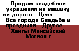 Продам свадебное украшения на машину не дорого › Цена ­ 3 000 - Все города Свадьба и праздники » Другое   . Ханты-Мансийский,Мегион г.